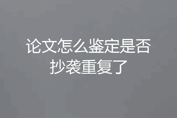 论文怎么鉴定是否抄袭重复了