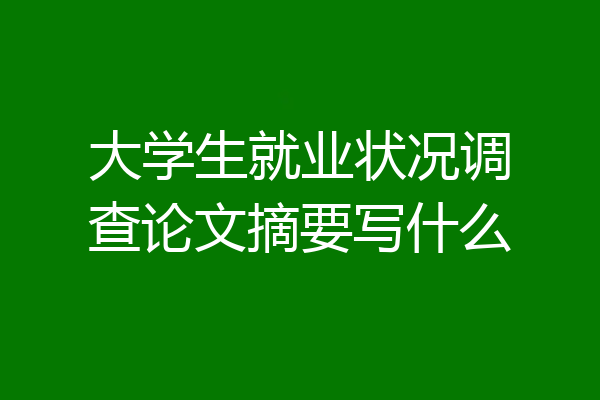 大学生就业状况调查论文摘要写什么