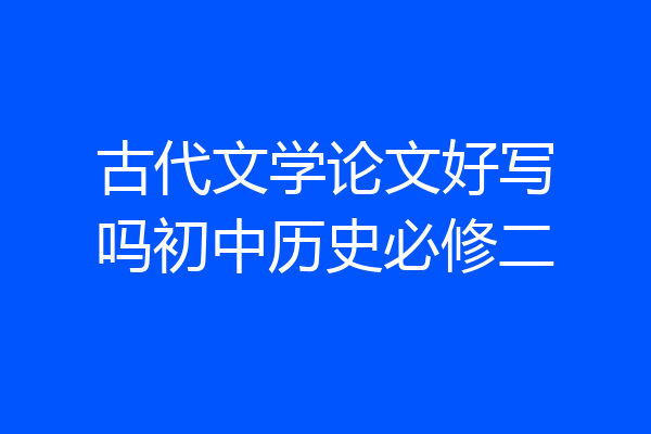 古代文学论文好写吗初中历史必修二