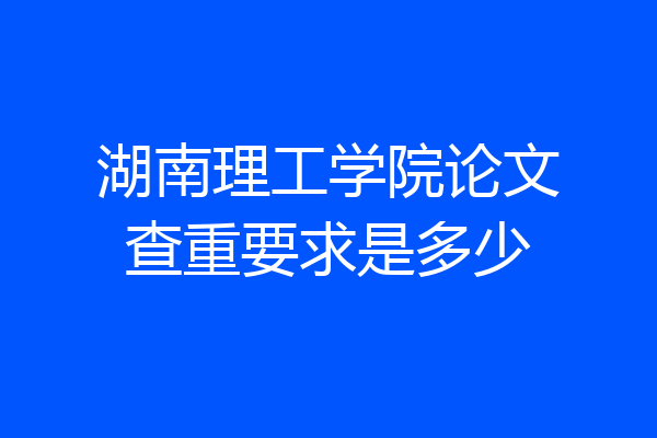 湖南理工学院论文查重要求是多少