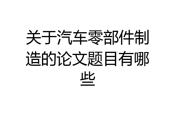 关于汽车零部件制造的论文题目有哪些