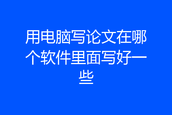 用电脑写论文在哪个软件里面写好一些