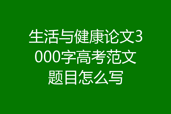生活与健康论文3000字高考范文题目怎么写