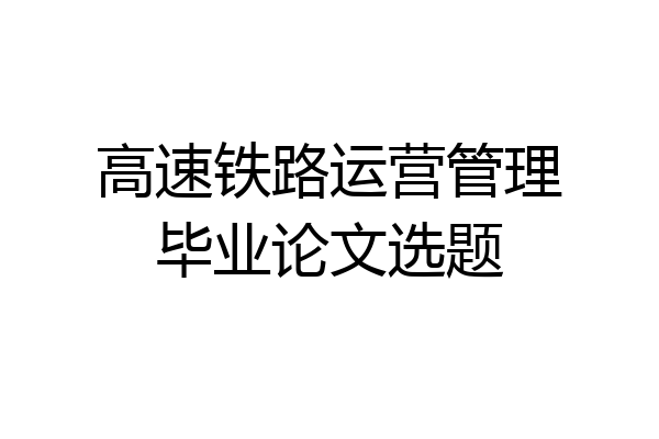 高速铁路运营管理毕业论文选题