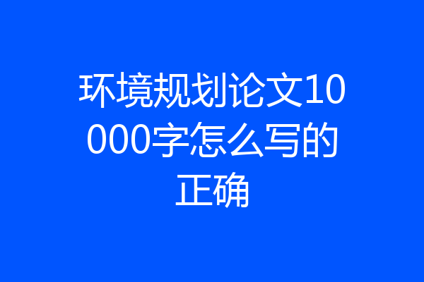 环境规划论文10000字怎么写的正确