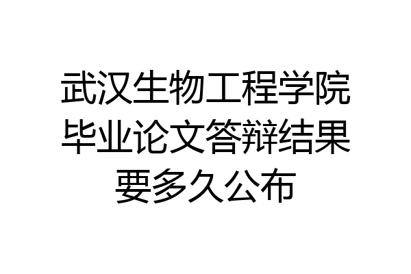 武汉生物工程学院毕业论文答辩结果要多久公布