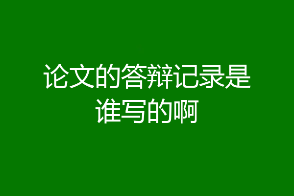 论文的答辩记录是谁写的啊