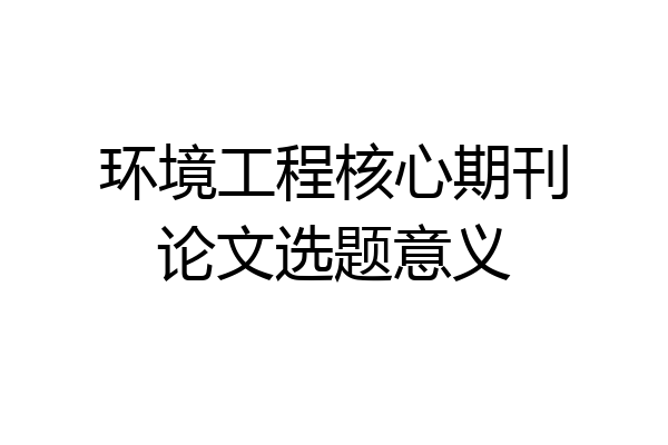 环境工程核心期刊论文选题意义
