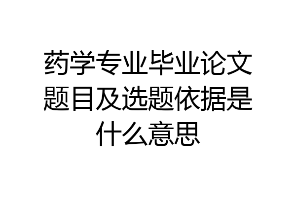 药学专业毕业论文题目及选题依据是什么意思