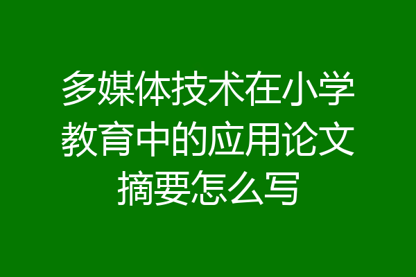 多媒体技术在小学教育中的应用论文摘要怎么写