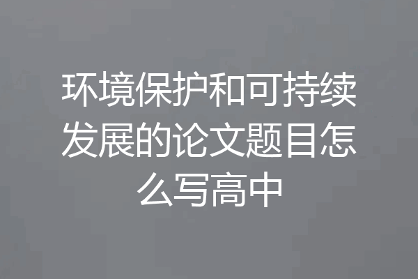 环境保护和可持续发展的论文题目怎么写高中