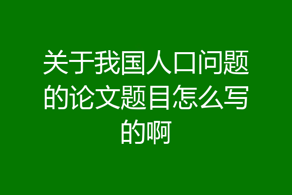 关于我国人口问题的论文题目怎么写的啊
