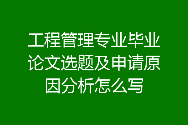工程管理专业毕业论文选题及申请原因分析怎么写