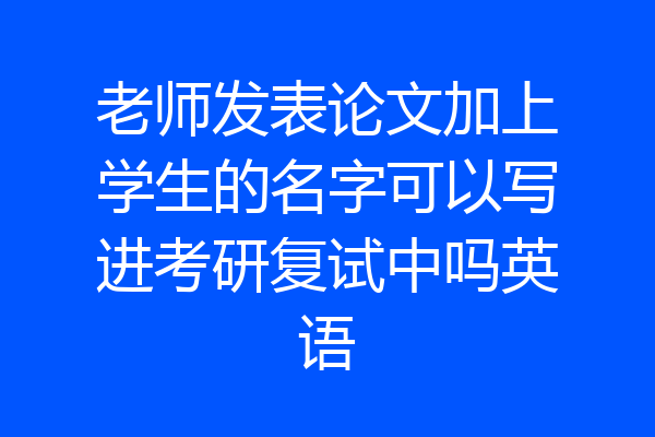 老师发表论文加上学生的名字可以写进考研复试中吗英语