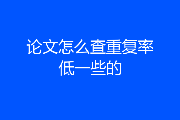 论文怎么查重复率低一些的