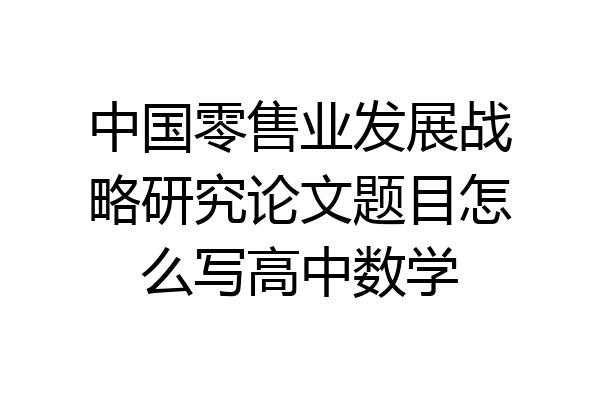 中国零售业发展战略研究论文题目怎么写高中数学