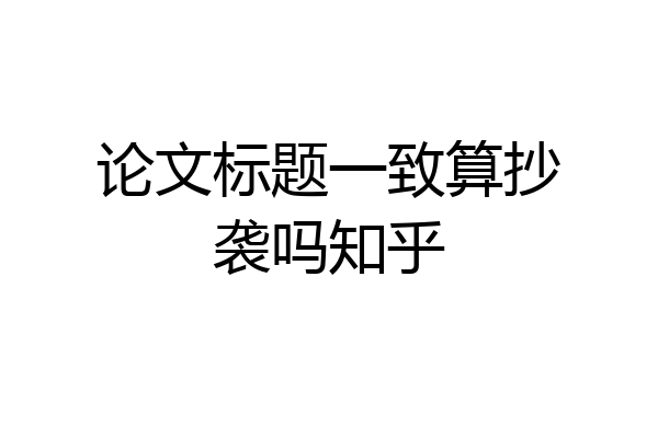 论文标题一致算抄袭吗知乎