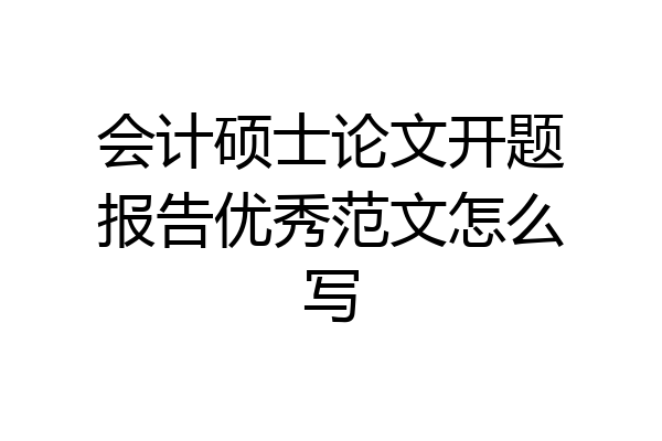 会计硕士论文开题报告优秀范文怎么写