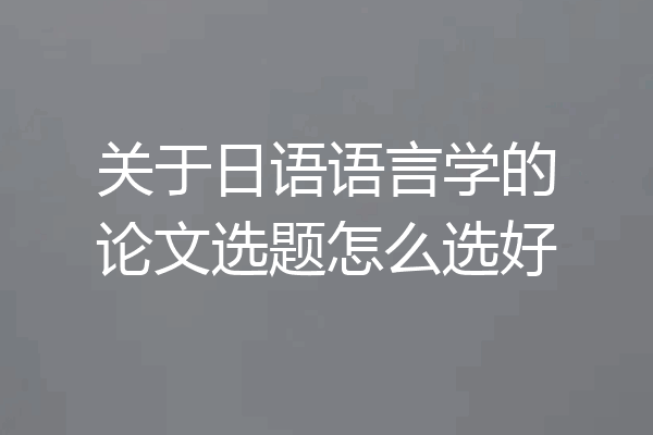 关于日语语言学的论文选题怎么选好