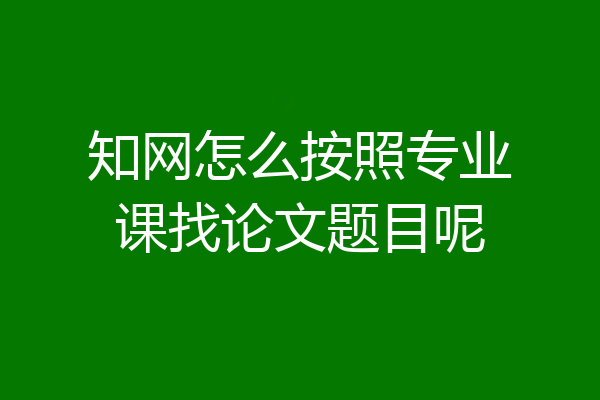 知网怎么按照专业课找论文题目呢