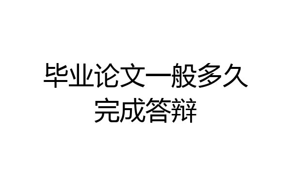 毕业论文一般多久完成答辩