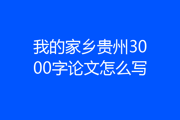 我的家乡贵州3000字论文怎么写