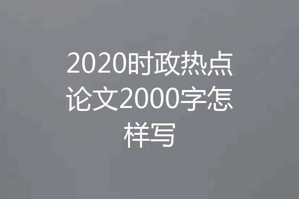 2020时政热点论文2000字怎样写