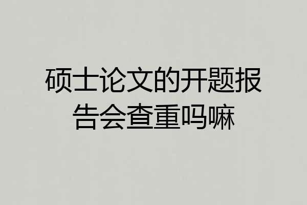 硕士论文的开题报告会查重吗嘛