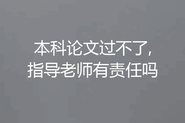 本科论文过不了,指导老师有责任吗