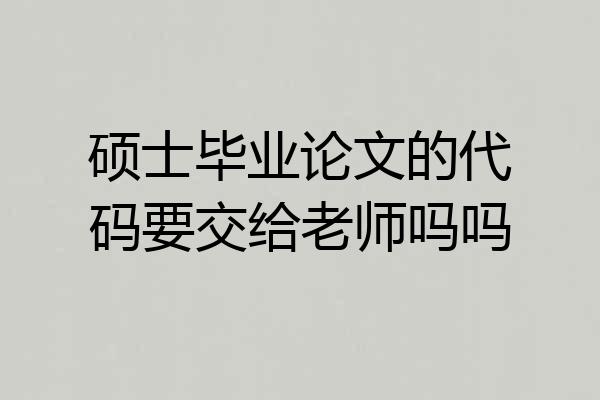 硕士毕业论文的代码要交给老师吗吗