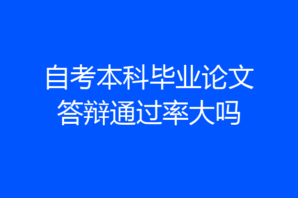 自考本科毕业论文答辩通过率大吗