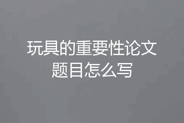 玩具的重要性论文题目怎么写
