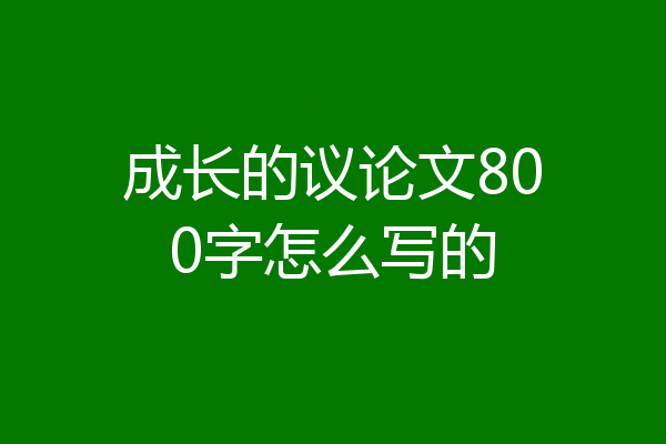 成长的议论文800字怎么写的