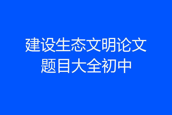 建设生态文明论文题目大全初中