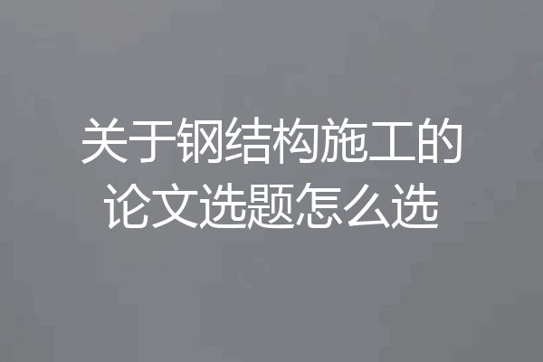 关于钢结构施工的论文选题怎么选