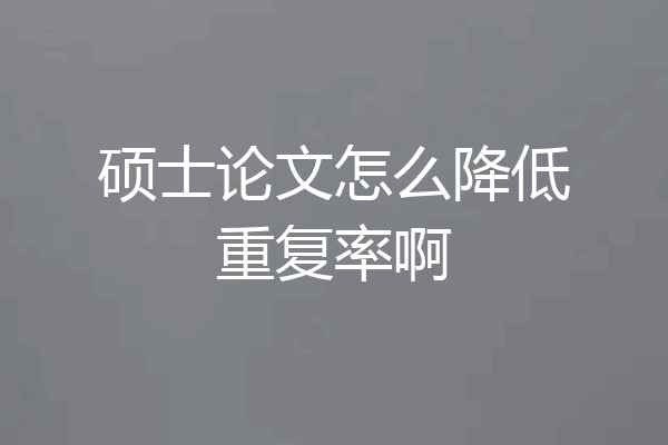 硕士论文怎么降低重复率啊