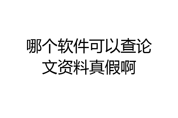 哪个软件可以查论文资料真假啊