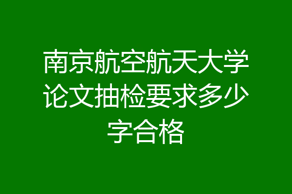 南京航空航天大学论文抽检要求多少字合格