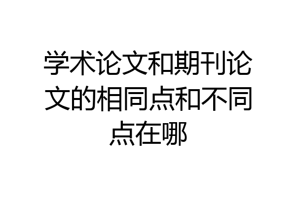 学术论文和期刊论文的相同点和不同点在哪