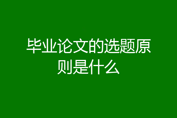 毕业论文的选题原则是什么