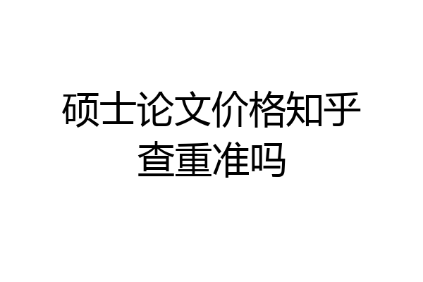 硕士论文价格知乎查重准吗