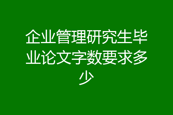 企业管理研究生毕业论文字数要求多少