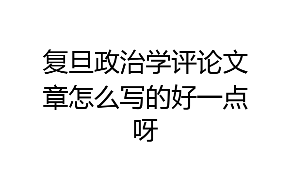 复旦政治学评论文章怎么写的好一点呀