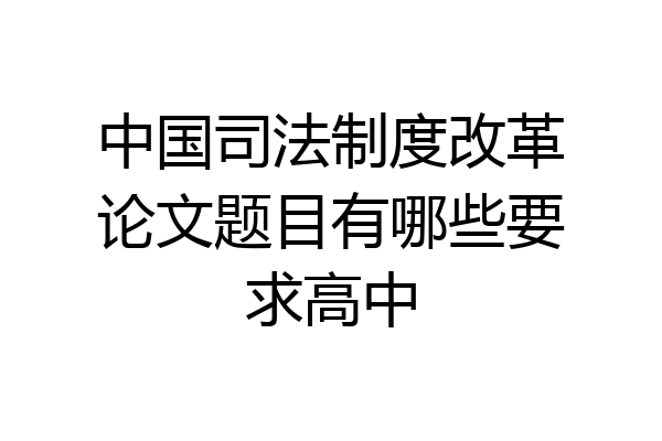 中国司法制度改革论文题目有哪些要求高中