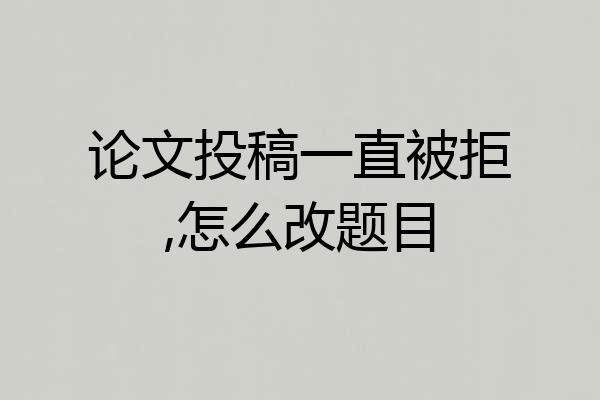 论文投稿一直被拒,怎么改题目