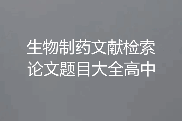 生物制药文献检索论文题目大全高中