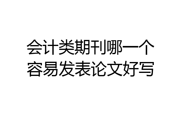 会计类期刊哪一个容易发表论文好写
