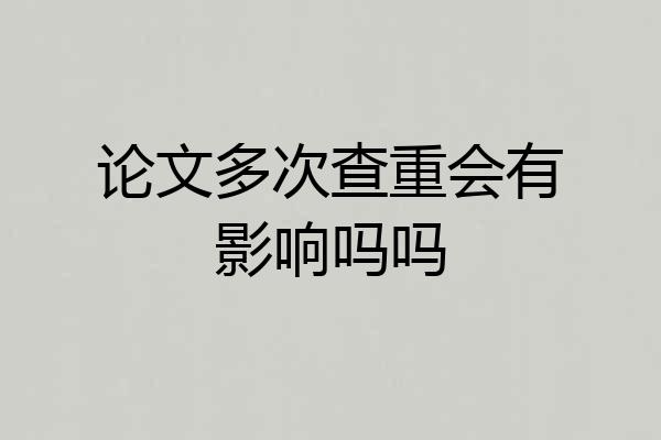 论文多次查重会有影响吗吗