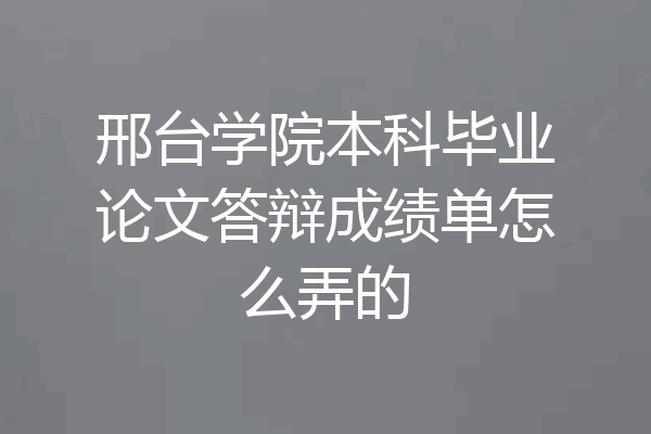 邢台学院本科毕业论文答辩成绩单怎么弄的