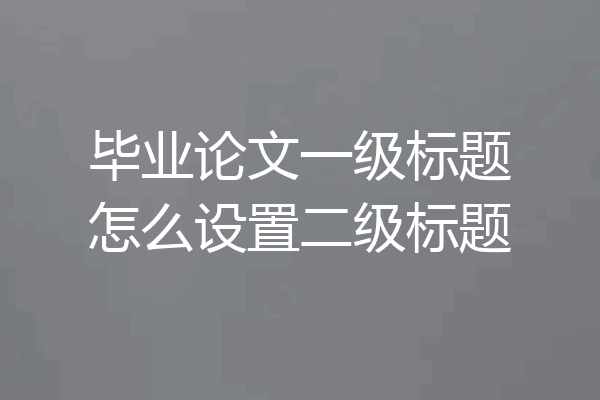 毕业论文一级标题怎么设置二级标题